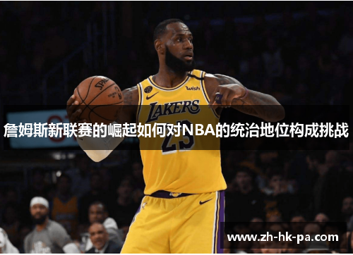 詹姆斯新联赛的崛起如何对NBA的统治地位构成挑战