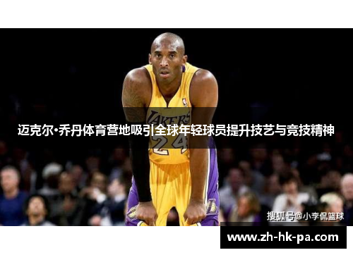 迈克尔·乔丹体育营地吸引全球年轻球员提升技艺与竞技精神