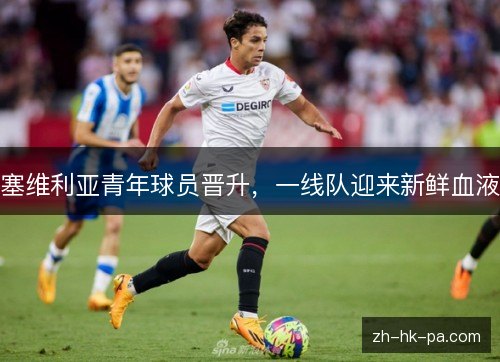 塞维利亚青年球员晋升,一线队迎来新鲜血液